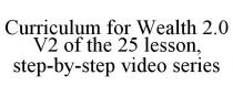 CURRICULUM FOR WEALTH 2.0 V2 OF THE 25 LESSON, STEP-BY-STEP VIDEO SERIES