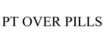 PT OVER PILLS