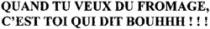 QUAND TU VEUX DU FROMAGE, C'EST TOI QUI DIT BOUHHH !!!