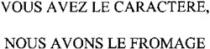 VOUS AVEZ LE CARACTERE, NOUS AVONS LE FROMAGE