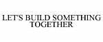 LET'S BUILD SOMETHING TOGETHER