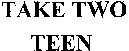 TAKE TWO TEEN