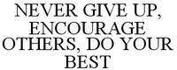 NEVER GIVE UP, ENCOURAGE OTHERS, DO YOUR BEST