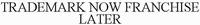 TRADEMARK NOW FRANCHISE LATER
