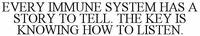 EVERY IMMUNE SYSTEM HAS A STORY TO TELL. THE KEY IS KNOWING HOW TO LISTEN.