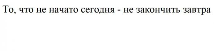 То, что не начато сегодня - не закончить завтра