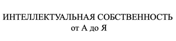 ИНТЕЛЛЕКТУАЛЬНАЯ СОБСТВЕННОСТЬ от А до Я