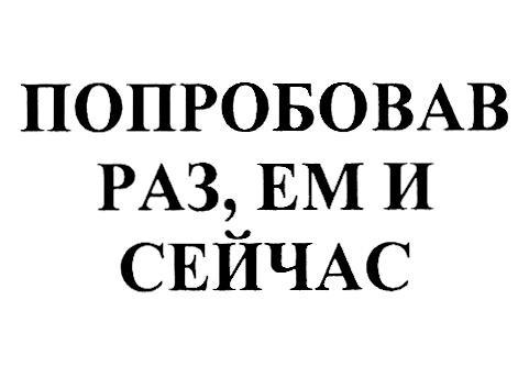 ПОПРОБОВАВ РАЗ ЕМ И СЕЙЧАС