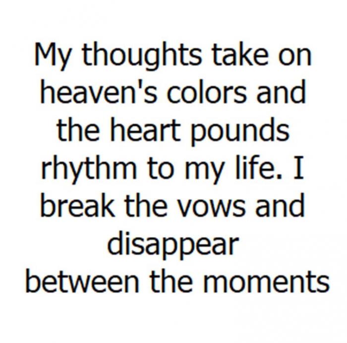 My thoughts take on heaven's colors and the heart pounds rhythm to my life. I break the vows and disappear between the moments