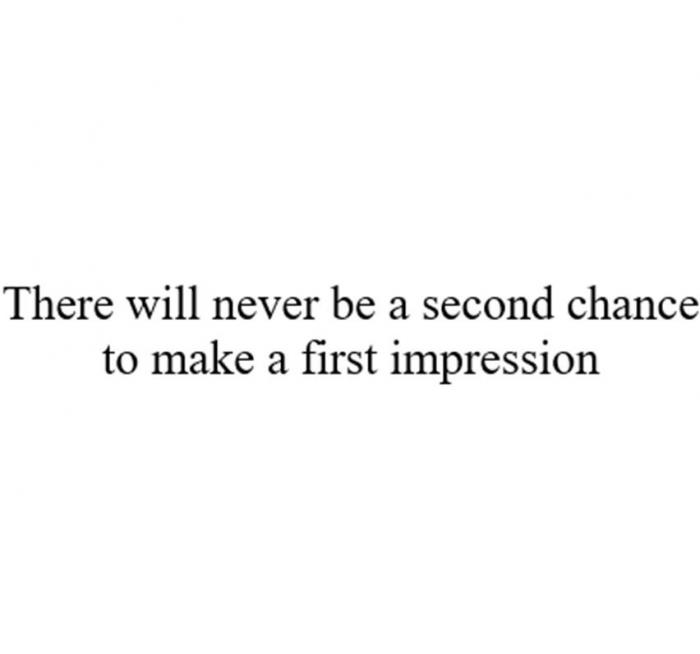 There will never be a second chance to make a first impression