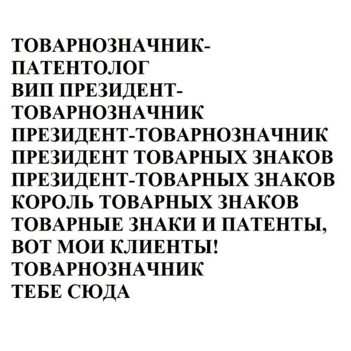 ТОВАРНОЗНАЧНИК-ПАТЕНТОЛОГ; ВИП ПРЕЗИДЕНТ-ТОВАРНОЗНАЧНИК; ПРЕЗИДЕНТ-ТОВАРНОЗНАЧНИК; ПРЕЗИДЕНТ ТОВАРНЫХ ЗНАКОВ; ПРЕЗИДЕНТ-ТОВАРНЫХ ЗНАКОВ; КОРОЛЬ ТОВАРНЫХ ЗНАКОВ; ТОВАРНЫЕ ЗНАКИ И ПАТЕНТЫ, ВОТ МОИ КЛИЕНТЫ!; ТОВАРНОЗНАЧНИК; ТЕБЕ СЮДА