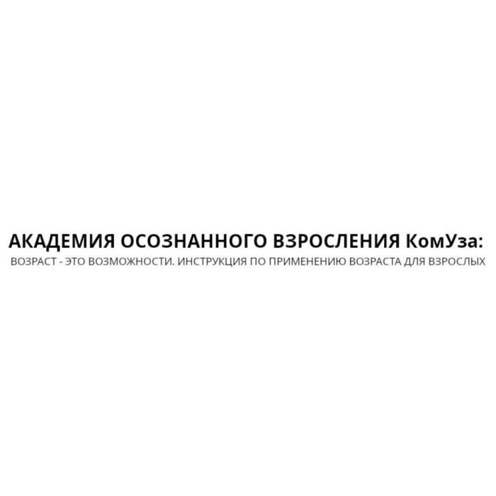 АКАДЕМИЯ ОСОЗНАННОГО ВЗРОСЛЕНИЯ КомУза: ВОЗРАСТ - ЭТО ВОЗМОЖНОСТИ. ИНСТРУКЦИЯ ПО ПРИМЕНЕНИЮ ВОЗРАСТА ДЛЯ ВЗРОСЛЫХ