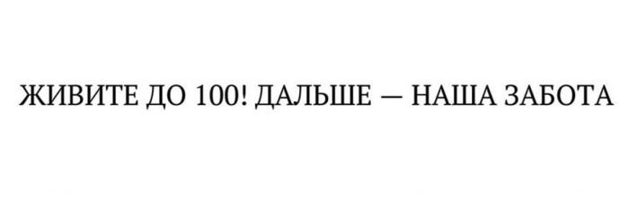 ЖИВИТЕ ДО 100! ДАЛЬШЕ - НАША ЗАБОТА