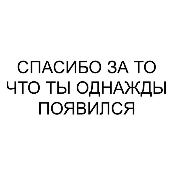 СПАСИБО ЗА ТО ЧТО ТЫ ОДНАЖДЫ ПОЯВИЛСЯ