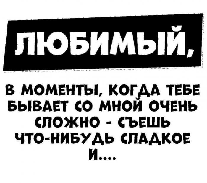 ЛЮБИМЫЙ, В МОМЕНТЫ, КОГДА ТЕБЕ БЫВАЕТ СО МНОЙ ОЧЕНЬ СЛОЖНО - СЪЕШЬ ЧТО-НИБУДЬ СЛАДКОЕ И..