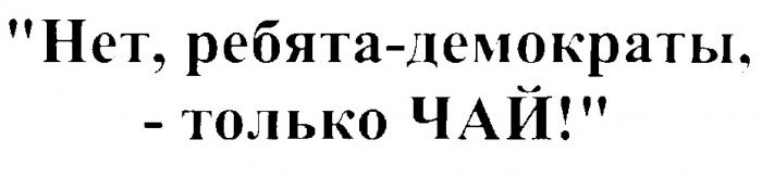 НЕТ РЕБЯТА ДЕМОКРАТЫ ТОЛЬКО ЧАЙ