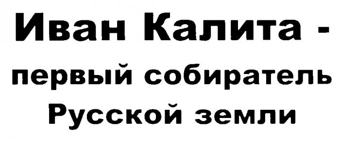 ИВАН КАЛИТА ПЕРВЫЙ СОБИРАТЕЛЬ РУССКОЙ ЗЕМЛИ