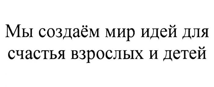 МЫ СОЗДАЁМ МИР ИДЕЙ ДЛЯ СЧАСТЬЯ ВЗРОСЛЫХ И ДЕТЕЙ