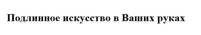 ПОДЛИННОЕ ИСКУССТВО В ВАШИХ РУКАХ