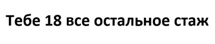 ТЕБЕ 18 ВСЕ ОСТАЛЬНОЕ СТАЖ