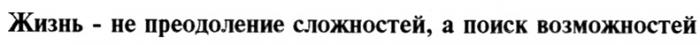 ЖИЗНЬ - НЕ ПРЕОДОЛЕНИЕ СЛОЖНОСТЕЙ А ПОИСК ВОЗМОЖНОСТЕЙ