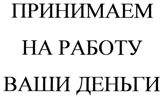 ПРИНИМАЕМ НА РАБОТУ ВАШИ ДЕНЬГИ