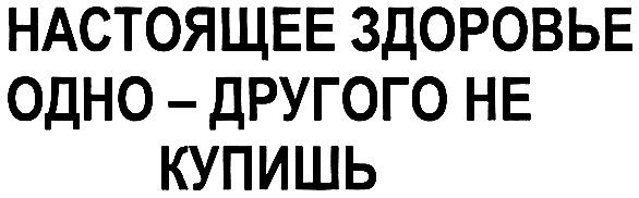 НАСТОЯЩЕЕ ЗДОРОВЬЕ ОДНО - ДРУГОГО НЕ КУПИШЬ