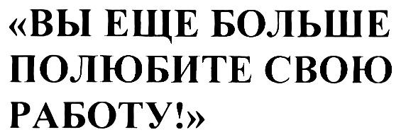 ВЫ ЕЩЕ БОЛЬШЕ ПОЛЮБИТЕ СВОЮ РАБОТУ