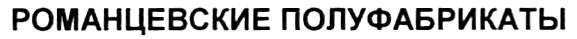 РОМАНЦЕВСКИЕ РОМАНЦЕВСКИЕ ПОЛУФАБРИКАТЫ