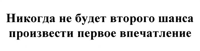 НИКОГДА НЕ БУДЕТ ВТОРОГО ШАНСА ПРОИЗВЕСТИ ПЕРВОЕ ВПЕЧАТЛЕНИЕВПЕЧАТЛЕНИЕ