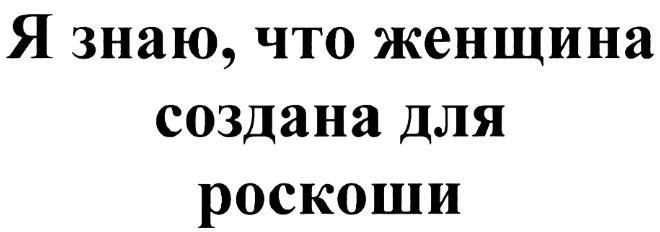 Я ЗНАЮ ЧТО ЖЕНЩИНА СОЗДАНА ДЛЯ РОСКОШИРОСКОШИ