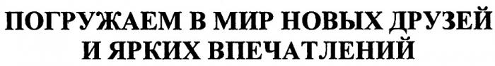 ПОГРУЖАЕМ В МИР НОВЫХ ДРУЗЕЙ И ЯРКИХ ВПЕЧАТЛЕНИЙВПЕЧАТЛЕНИЙ