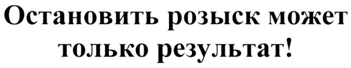 ОСТАНОВИТЬ РОЗЫСК МОЖЕТ ТОЛЬКО РЕЗУЛЬТАТРЕЗУЛЬТАТ