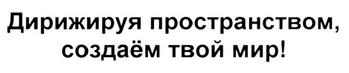 СОЗДАЕМ ДИРИЖИРУЯ ПРОСТРАНСТВОМ СОЗДАЁМ ТВОЙ МИРСОЗДАEМ МИР