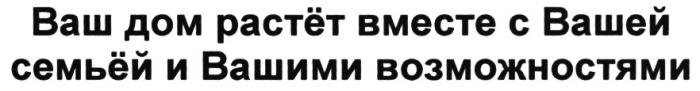 РАСТЕТ СЕМЬЕЙ ВАШ ДОМ РАСТЁТ ВМЕСТЕ С ВАШЕЙ СЕМЬЁЙ И ВАШИМИ ВОЗМОЖНОСТЯМИРАСТEТ СЕМЬEЙ ВОЗМОЖНОСТЯМИ