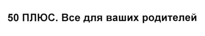 ВСЁ 50 ПЛЮС ВСЕ ДЛЯ ВАШИХ РОДИТЕЛЕЙВСE РОДИТЕЛЕЙ