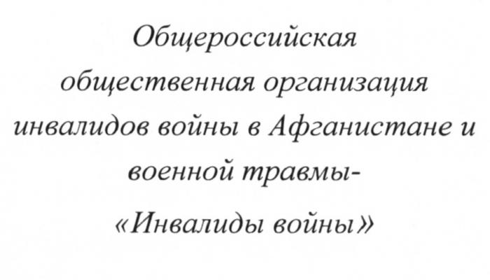 ИНВАЛИДЫ ВОЙНЫ ОБЩЕРОССИЙСКАЯ ОБЩЕСТВЕННАЯ ОРГАНИЗАЦИЯ ИНВАЛИДОВ ВОЙНЫ В АФГАНИСТАНЕ И ВОЕННОЙ ТРАВМЫТРАВМЫ