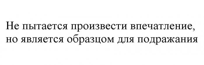 НЕ ПЫТАЕТСЯ ПРОИЗВЕСТИ ВПЕЧАТЛЕНИЕ НО ЯВЛЯЕТСЯ ОБРАЗЦОМ ДЛЯ ПОДРАЖАНИЯПОДРАЖАНИЯ