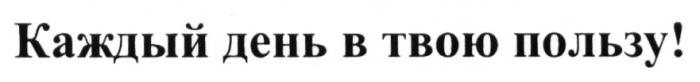 КАЖДЫЙ ДЕНЬ В ТВОЮ ПОЛЬЗУПОЛЬЗУ