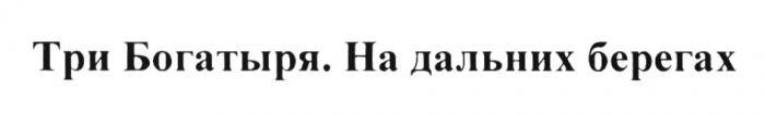 ТРИ БОГАТЫРЯ НА ДАЛЬНИХ БЕРЕГАХБЕРЕГАХ