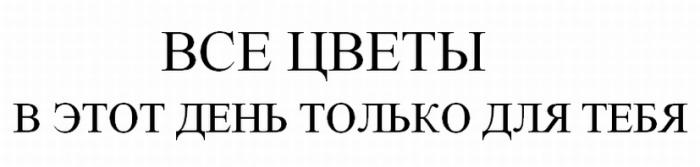 ВСЕ ЦВЕТЫ В ЭТОТ ДЕНЬ ТОЛЬКО ДЛЯ ТЕБЯТЕБЯ