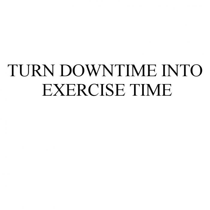 TURN DOWNTIME INTO EXERCISE TIMETIME