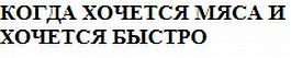 КОГДА ХОЧЕТСЯ МЯСА И ХОЧЕТСЯ БЫСТРОБЫСТРО