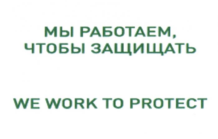 МЫ РАБОТАЕМ ЧТОБЫ ЗАЩИЩАТЬ WE WORK TO PROTECTPROTECT