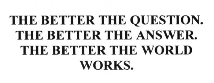 THE BETTER THE QUESTION THE BETTER THE ANSWER THE BETTER THE WORLD WORKSWORKS