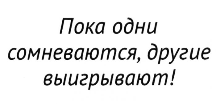 ПОКА ОДНИ СОМНЕВАЮТСЯ ДРУГИЕ ВЫИГРЫВАЮТВЫИГРЫВАЮТ