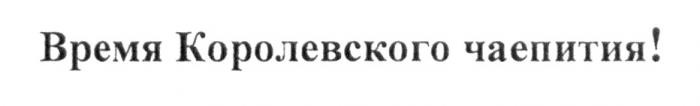 ВРЕМЯ КОРОЛЕВСКОГО ЧАЕПИТИЯ ЧАЕПИТИЕЧАЕПИТИЕ