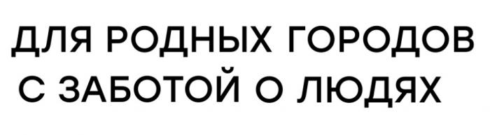 ДЛЯ РОДНЫХ ГОРОДОВ С ЗАБОТОЙ О ЛЮДЯХЛЮДЯХ