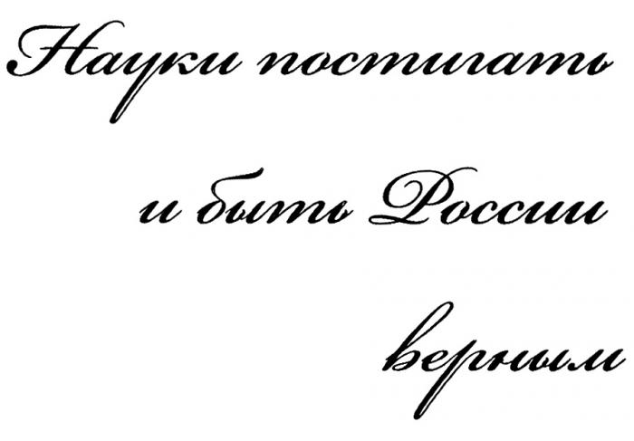 НАУКИ ПОСТИГАТЬ И БЫТЬ РОССИИ ВЕРНЫМВЕРНЫМ