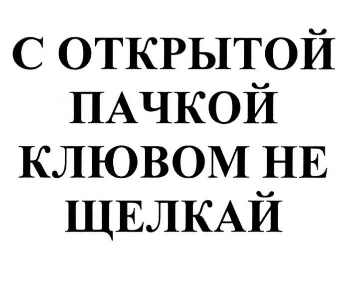 С ОТКРЫТОЙ ПАЧКОЙ КЛЮВОМ НЕ ЩЕЛКАЙЩЕЛКАЙ